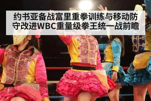 约书亚备战富里重拳训练与移动防守改进WBC重量级拳王统一战前瞻