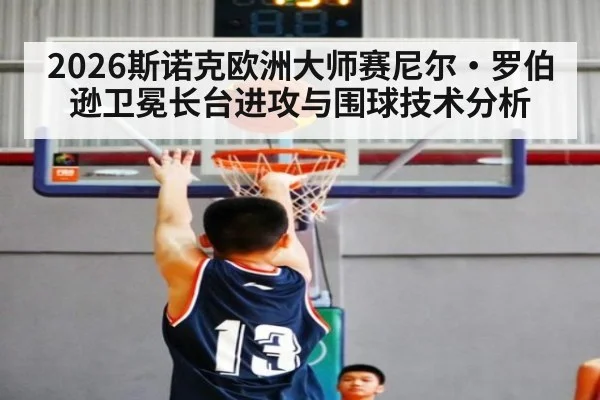 2026斯诺克欧洲大师赛尼尔·罗伯逊卫冕长台进攻与围球技术分析