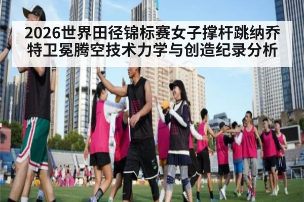 2026世界田径锦标赛女子撑杆跳纳乔特卫冕腾空技术力学与创造纪录分析