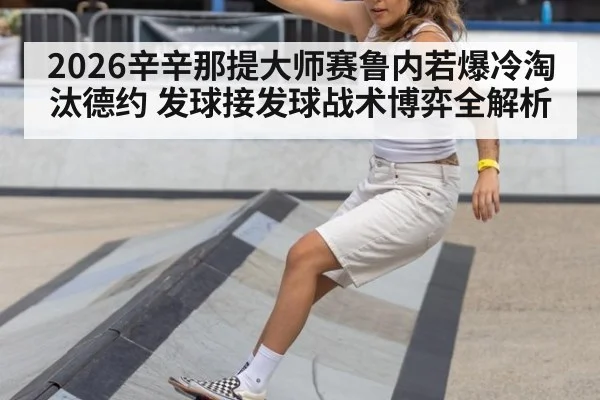 2026辛辛那提大师赛鲁内若爆冷淘汰德约 发球接发球战术博弈全解析