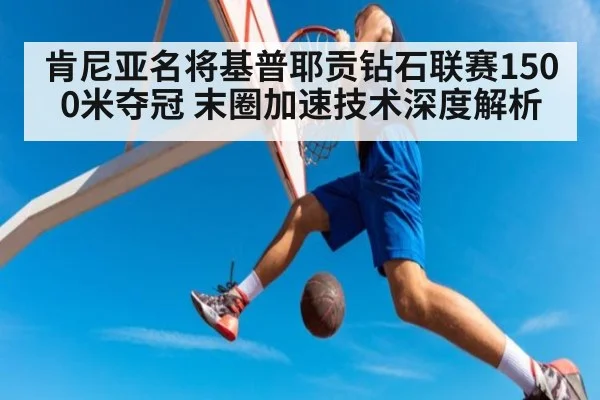 肯尼亚名将基普耶贡钻石联赛1500米夺冠 末圈加速技术深度解析