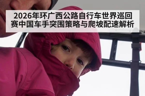 2026年环广西公路自行车世界巡回赛中国车手突围策略与爬坡配速解析
